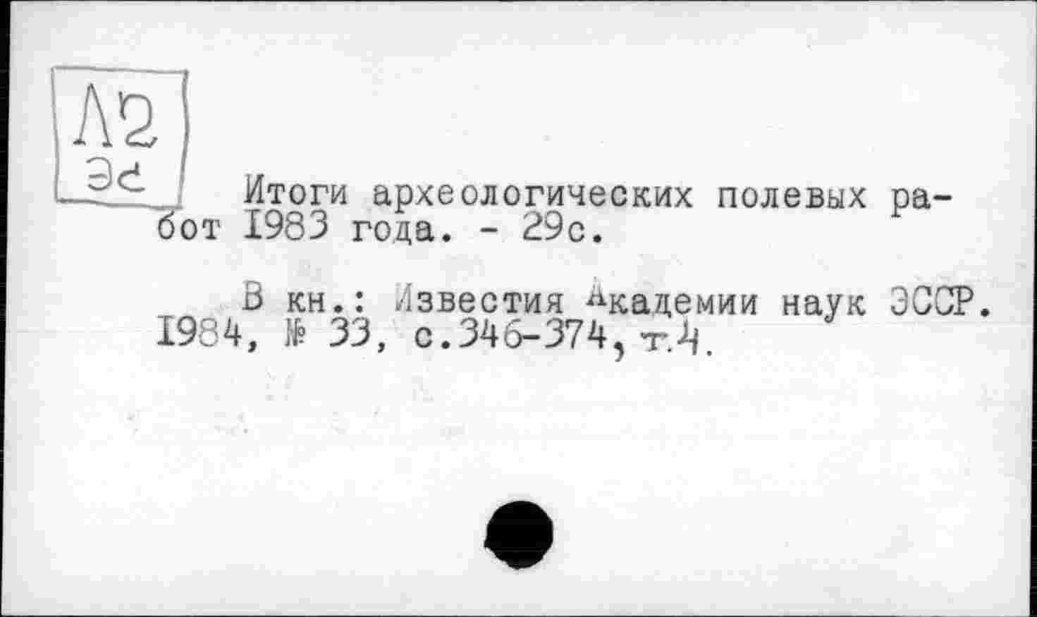 ﻿Л2
Итоги археологических полевых работ 1983 года. - 29с.
В кн.: Известия Академии наук ЭСОР.
1984, № 33, с.346-374, тЛ.